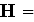 $\QTR{bf}{H=}$